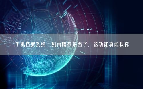 手机档案系统：别再瞎存东西了，这功能真能救你