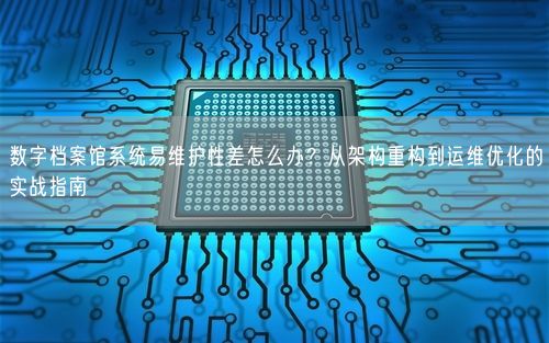 数字档案馆系统易维护性差怎么办？从架构重构到运维优化的实战指南