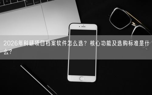 2026年科研项目档案软件怎么选？核心功能及选购标准是什么？