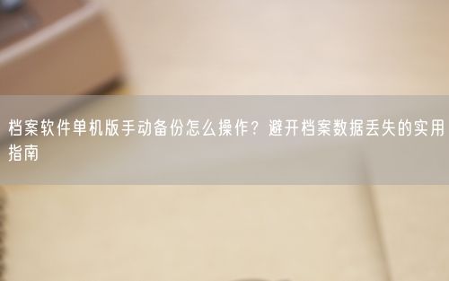档案软件单机版手动备份怎么操作？避开档案数据丢失的实用指南