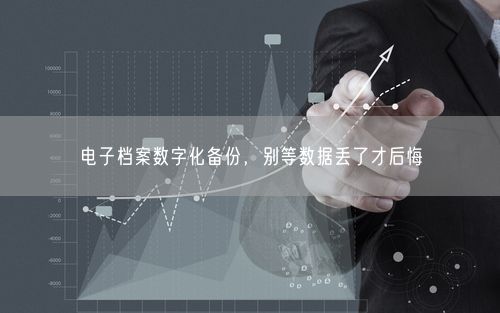 电子档案数字化备份，别等数据丢了才后悔