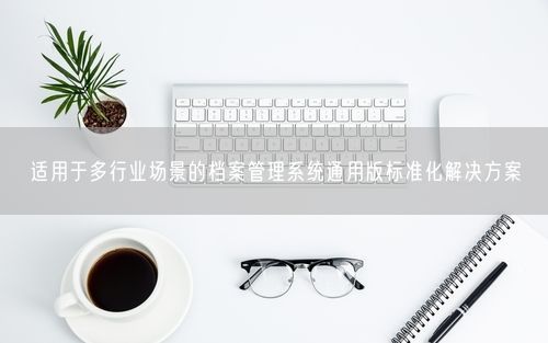 适用于多行业场景的档案管理系统通用版标准化解决方案