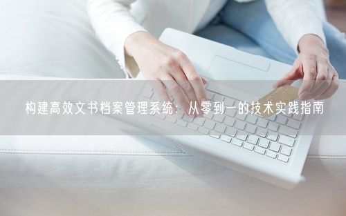 构建高效文书档案管理系统：从零到一的技术实践指南