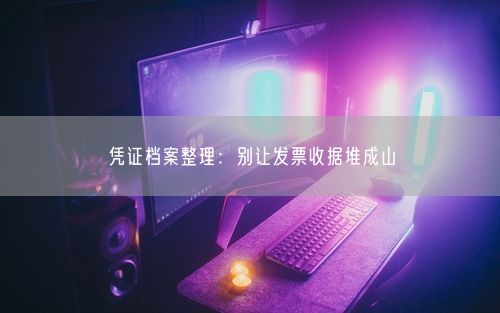 凭证档案整理：别让发票收据堆成山