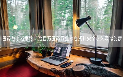 医药数字档案馆：给百万医药行业核心资料安个永久靠谱的家