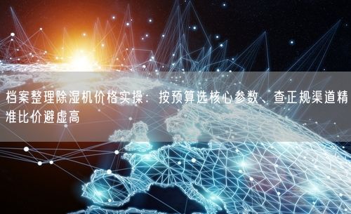 档案整理除湿机价格实操：按预算选核心参数、查正规渠道精准比价避虚高