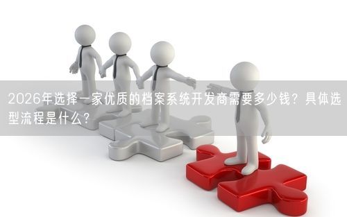 2026年选择一家优质的档案系统开发商需要多少钱？具体选型流程是什么？