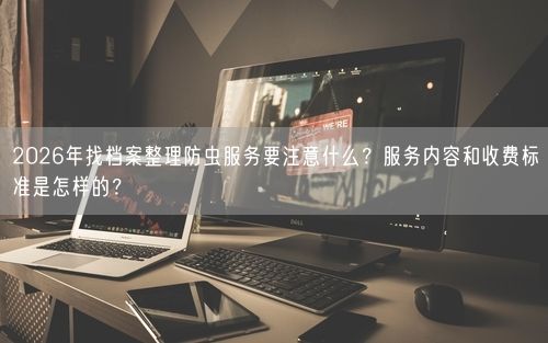 2026年找档案整理防虫服务要注意什么？服务内容和收费标准是怎样的？