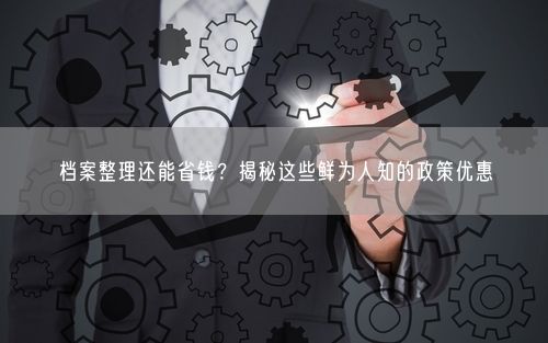 档案整理还能省钱？揭秘这些鲜为人知的政策优惠