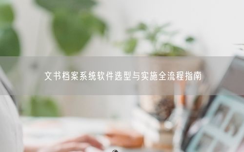 文书档案系统软件选型与实施全流程指南