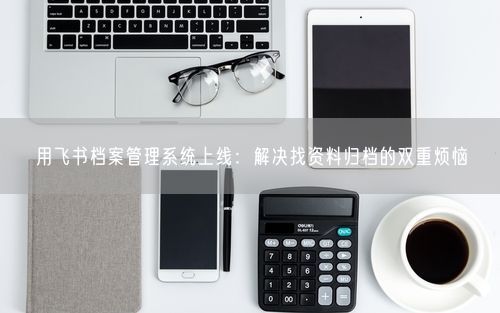 用飞书档案管理系统上线：解决找资料归档的双重烦恼