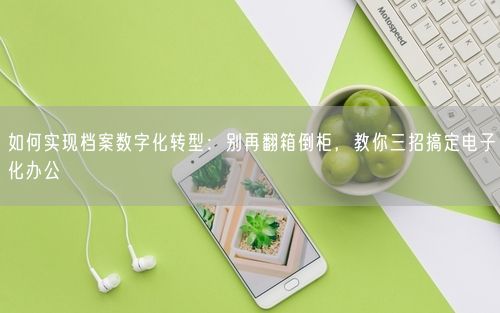 如何实现档案数字化转型：别再翻箱倒柜，教你三招搞定电子化办公