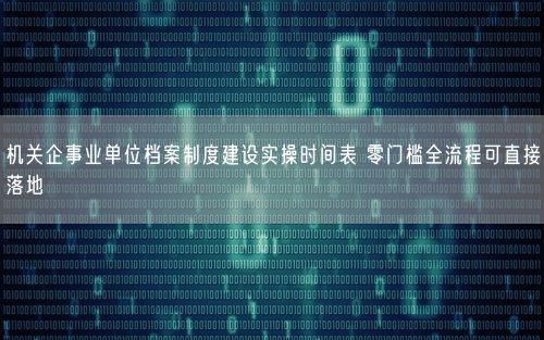 机关企事业单位档案制度建设实操时间表 零门槛全流程可直接落地