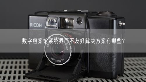 数字档案馆系统界面不友好解决方案有哪些？