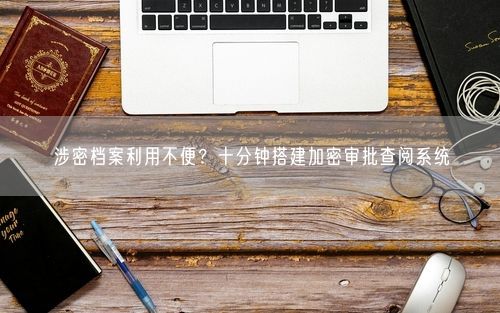 涉密档案利用不便？十分钟搭建加密审批查阅系统
