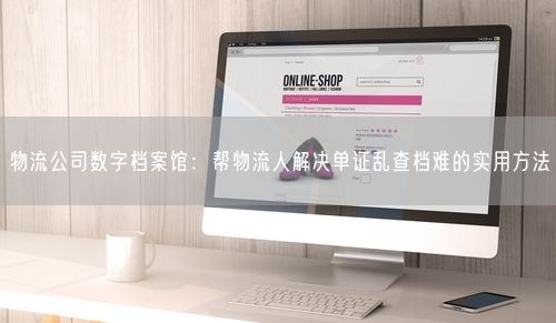 物流公司数字档案馆：帮物流人解决单证乱查档难的实用方法