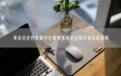 革命历史档案数字化管理系统的全栈开发实战指南