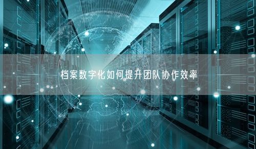 档案数字化如何提升团队协作效率