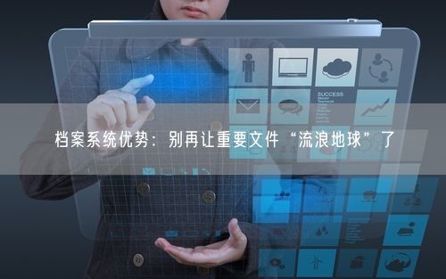 档案系统优势:别再让重要文件“流浪地球”了