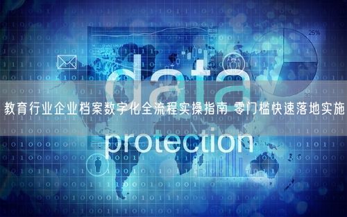 教育行业企业档案数字化全流程实操指南 零门槛快速落地实施