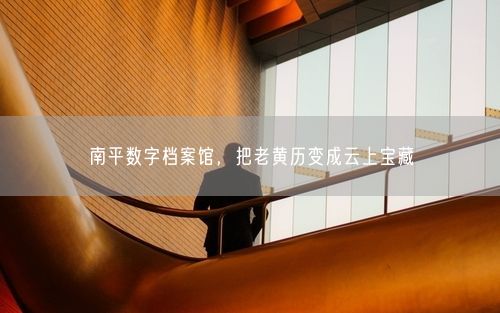 南平数字档案馆，把老黄历变成云上宝藏