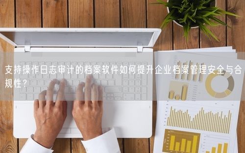 支持操作日志审计的档案软件如何提升企业档案管理安全与合规性？