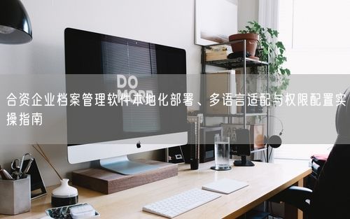 合资企业档案管理软件本地化部署、多语言适配与权限配置实操指南