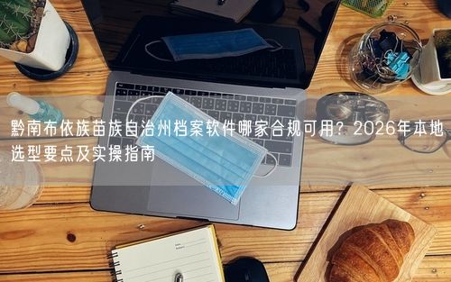 黔南布依族苗族自治州档案软件哪家合规可用？2026年本地选型要点及实操指南