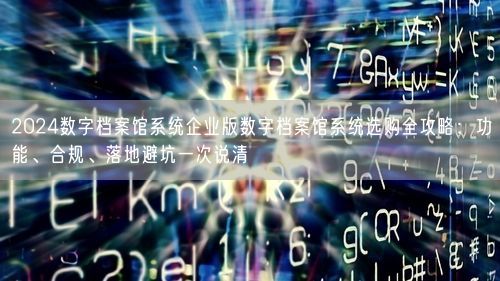 2024数字档案馆系统企业版数字档案馆系统选购全攻略：功能、合规、落地避坑一次说清