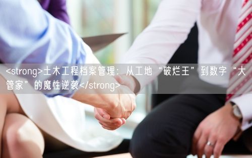 <strong>土木工程档案管理：从工地“破烂王”到数字“大管家”的魔性逆袭</strong>