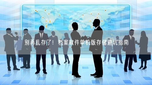 别再乱存了！档案软件单机版存储避坑指南