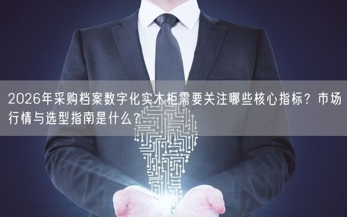 2026年采购档案数字化实木柜需要关注哪些核心指标？市场行情与选型指南是什么？