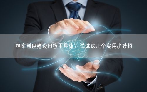 档案制度建设内容不具体？试试这几个实用小妙招