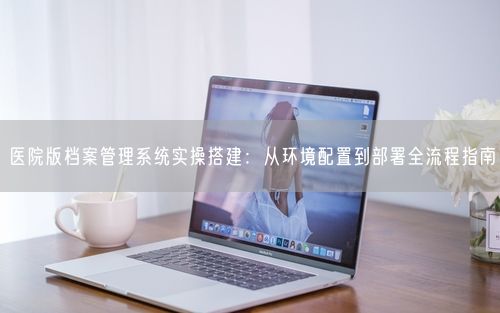 医院版档案管理系统实操搭建：从环境配置到部署全流程指南