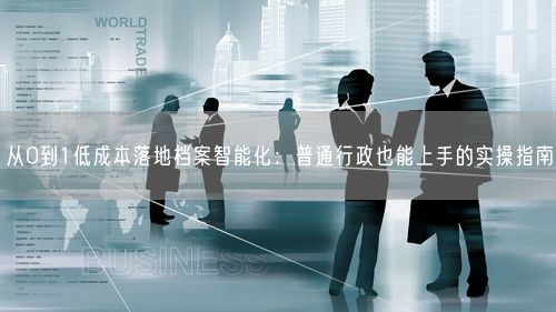 从0到1低成本落地档案智能化：普通行政也能上手的实操指南