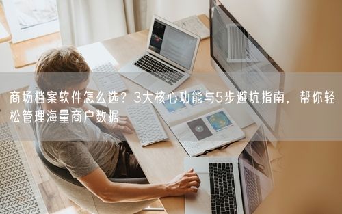 商场档案软件怎么选？3大核心功能与5步避坑指南，帮你轻松管理海量商户数据