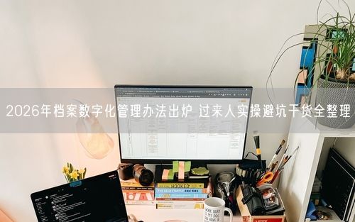 2026年档案数字化管理办法出炉 过来人实操避坑干货全整理