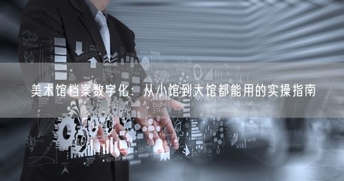 美术馆档案数字化：从小馆到大馆都能用的实操指南