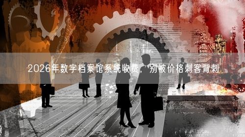 2026年数字档案馆系统收费，别被价格刺客背刺