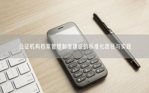 公证机构档案管理制度建设的标准化路径与实践
