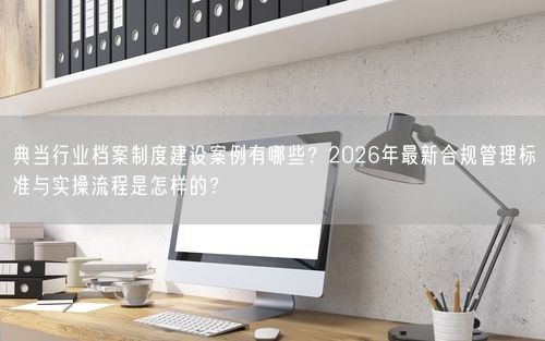 典当行业档案制度建设案例有哪些？2026年最新合规管理标准与实操流程是怎样的？