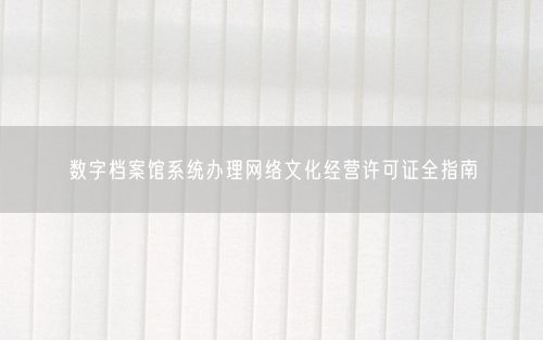 数字档案馆系统办理网络文化经营许可证全指南