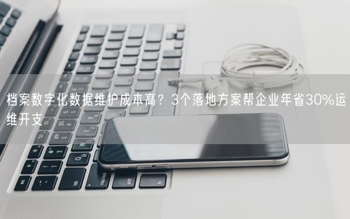 档案数字化数据维护成本高？3个落地方案帮企业年省30%运维开支
