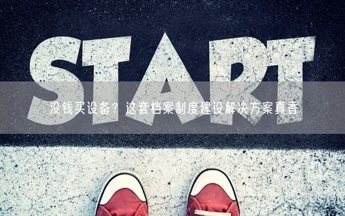 没钱买设备？这套档案制度建设解决方案真香