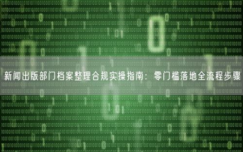 新闻出版部门档案整理合规实操指南：零门槛落地全流程步骤