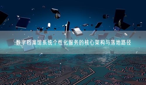 数字档案馆系统个性化服务的核心架构与落地路径