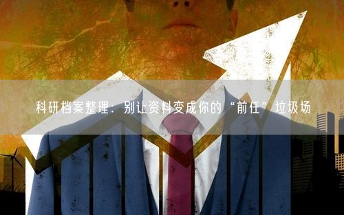 科研档案整理：别让资料变成你的“前任”垃圾场