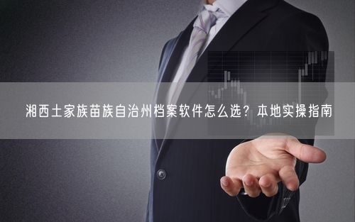 湘西土家族苗族自治州档案软件怎么选？本地实操指南