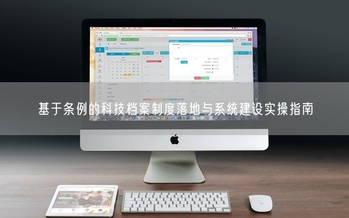 基于条例的科技档案制度落地与系统建设实操指南