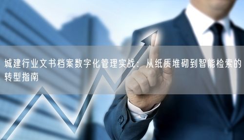 城建行业文书档案数字化管理实战：从纸质堆砌到智能检索的转型指南